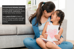 Economical & Reliable Solution
Each 8 oz. bottle of Lice R Gone contains 16-20+ treatments; plenty to treat other family members.

Great peace of mind to have on hand for the school year, overnight slumber parties, summer camp & holidays.